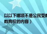 以以下哪项不是公民受教育权的内容（以下哪项不是公民受教育权的内容）