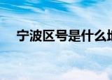 宁波区号是什么地方（宁波区号是多少）