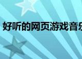 好听的网页游戏音乐（好听的网页游戏音乐）