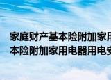 家庭财产基本险附加家用电器用电安全险（关于家庭财产基本险附加家用电器用电安全险介绍）
