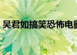 吴君如搞笑恐怖电影（吴君如搞笑恐怖电影）