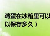 鸡蛋在冰箱里可以保存多久（鸡蛋在冰箱里可以保存多久）
