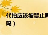 代拍应该被禁止吗给7034（代拍应该被禁止吗）
