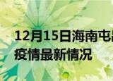 12月15日海南屯昌疫情最新通报及屯昌新冠疫情最新情况