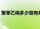 聚苯乙烯多少度有毒（聚苯乙烯多少钱一吨）