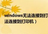 windows无法连接到打印机找不到打印机（WINDOWS无法连接到打印机）