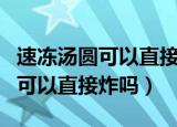速冻汤圆可以直接在微波炉加热吗（速冻汤圆可以直接炸吗）