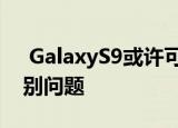 GalaxyS9或许可以解决iPhone X的面部识别问题