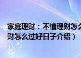家庭理财：不懂理财怎么过好日子（关于家庭理财：不懂理财怎么过好日子介绍）