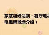 家庭装修法则：客厅电视背景墙（关于家庭装修法则：客厅电视背景墙介绍）