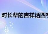 对长辈的吉祥话四字成语（对长辈的吉祥话）