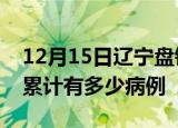 12月15日辽宁盘锦疫情病例统计及盘锦疫情累计有多少病例