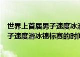 世界上首届男子速度冰滑冰锦标赛的时间是（世界上首届男子速度滑冰锦标赛的时间是）