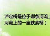 泸定桥是位于哪条河流上的一座铁索桥（泸定桥是位于哪条河流上的一座铁索桥）