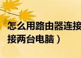 怎么用路由器连接两台电脑（怎么用路由器连接两台电脑）