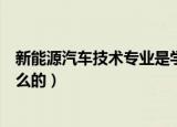 新能源汽车技术专业是学什么（新能源汽车技术专业是学什么的）