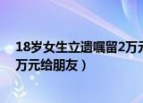 18岁女生立遗嘱留2万元给朋友图片（18岁女生立遗嘱留2万元给朋友）