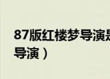 87版红楼梦导演是欧阳奋强吗（87版红楼梦导演）