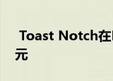  Toast Notch在D轮融资中获得了1.15亿美元