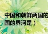 中国和朝鲜两国的界河是什么（中国和朝鲜两国的界河是）
