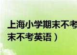 上海小学期末不考英语是真的吗（上海小学期末不考英语）
