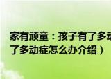 家有顽童：孩子有了多动症怎么办（关于家有顽童：孩子有了多动症怎么办介绍）