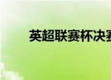 英超联赛杯决赛（英超联赛杯决赛）