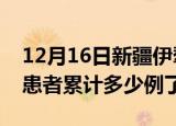 12月16日新疆伊犁今日疫情通报及伊犁疫情患者累计多少例了