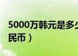5000万韩元是多少钱（5000万韩元是多少人民币）