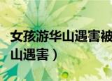 女孩游华山遇害被害详情经过揭秘（女孩游华山遇害）