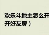 欢乐斗地主怎么开好友房间（欢乐斗地主怎么开好友房）