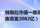 特斯拉市值一夜蒸发2000亿（特斯拉市值一夜蒸发2082亿）