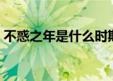 不惑之年是什么时期（不惑之年是什么意思）
