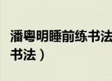 潘粤明睡前练书法疑身体有恙（潘粤明睡前练书法）