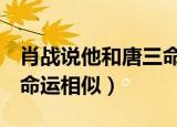 肖战说他和唐三命运相似h（肖战说他和唐三命运相似）