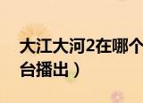 大江大河2在哪个台播出（大江大河2在哪个台播出）