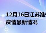 12月16日江苏淮安疫情最新通报及淮安新冠疫情最新情况