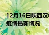 12月16日陕西汉中疫情病例统计及汉中新冠疫情最新情况