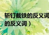 斩钉截铁的反义词是什么标准答案（斩钉截铁的反义词）