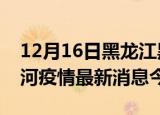 12月16日黑龙江黑河疫情累计确诊人数及黑河疫情最新消息今天
