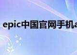 epic中国官网手机app下载（epic中国官网）