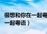 很想和你在一起粤语电影百度云（很想和你在一起粤语）