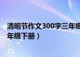 清明节作文300字三年级下册2021版（清明节作文300字三年级下册）