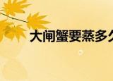 大闸蟹要蒸多久（大闸蟹要蒸多久）