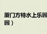 厦门方特水上乐园游玩攻略（厦门方特水上乐园）