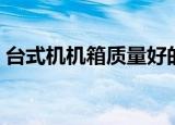 台式机机箱质量好的品牌（台式机机箱漏电）