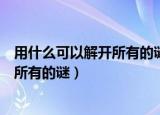 用什么可以解开所有的谜脑筋急转弯答案（用什么可以解开所有的谜）