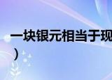 一块银元相当于现在人民币多少钱（一块银元）