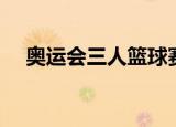 奥运会三人篮球赛程（奥运会三人篮球）