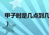 甲子时是几点到几点（甲子时是几点到几点钟）